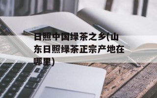 日照中国绿茶之乡(山东日照绿茶正宗产地在哪里)