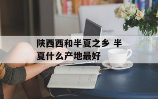 陕西西和半夏之乡 半夏什么产地最好