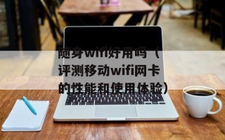 随身wifi好用吗（评测移动wifi网卡的性能和使用体验）