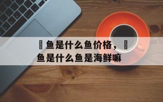 鮰鱼是什么鱼价格，鮰鱼是什么鱼是海鲜嘛