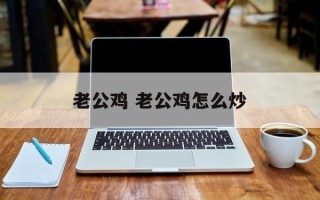 老公鸡 老公鸡怎么炒