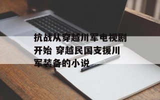 抗战从穿越川军电视剧开始 穿越民国支援川军装备的小说