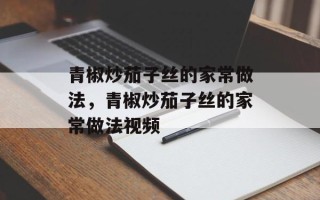 青椒炒茄子丝的家常做法，青椒炒茄子丝的家常做法视频