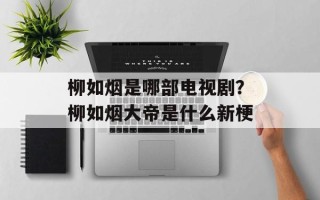 柳如烟是哪部电视剧？柳如烟大帝是什么新梗