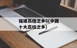 福建荔枝之乡6(中国十大荔枝之乡)