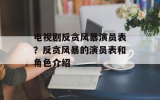 电视剧反贪风暴演员表？反贪风暴的演员表和角色介绍