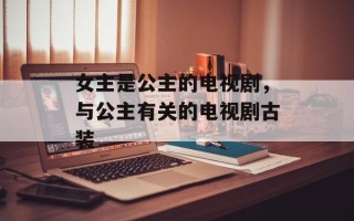 女主是公主的电视剧，与公主有关的电视剧古装