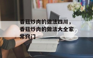 香菇炒肉的做法四川，香菇炒肉的做法大全家常窍门