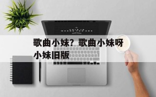 歌曲小妹？歌曲小妹呀小妹旧版