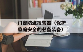 门窗防盗报警器（保护家庭安全的必备装备）