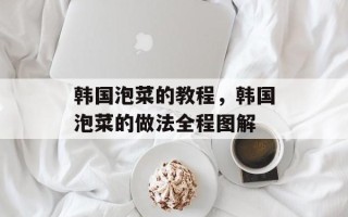 韩国泡菜的教程，韩国泡菜的做法全程图解