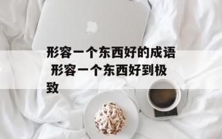 形容一个东西好的成语 形容一个东西好到极致