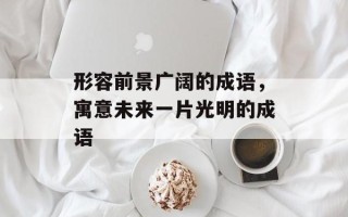 形容前景广阔的成语，寓意未来一片光明的成语