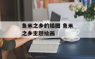 鱼米之乡的插图 鱼米之乡主题绘画