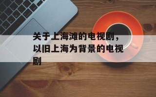 关于上海滩的电视剧，以旧上海为背景的电视剧
