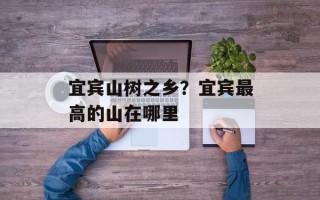 宜宾山树之乡？宜宾最高的山在哪里