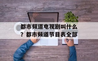 都市频道电视剧叫什么？都市频道节目表全部