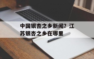 中国银杏之乡新闻？江苏银杏之乡在哪里