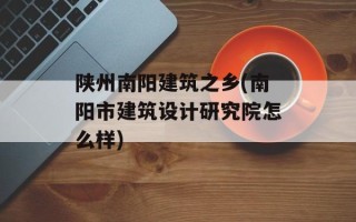 陕州南阳建筑之乡(南阳市建筑设计研究院怎么样)