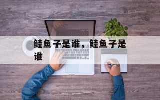 鲑鱼子是谁，鲑鱼子是谁