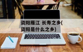 资阳雁江 长寿之乡(资阳是什么之乡)