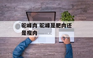 驼峰肉 驼峰是肥肉还是瘦肉