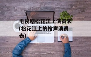 电视剧松花江上演员表(松花江上的枪声演员表)