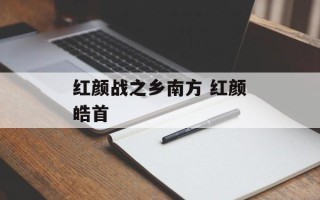 红颜战之乡南方 红颜皓首