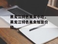 黑龙江特色美食小吃，黑龙江特色美食加盟价格