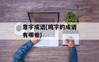 意字成语(鸣字的成语有哪些)