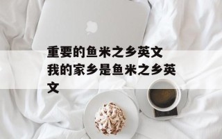 重要的鱼米之乡英文 我的家乡是鱼米之乡英文