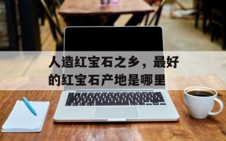 人造红宝石之乡，最好的红宝石产地是哪里