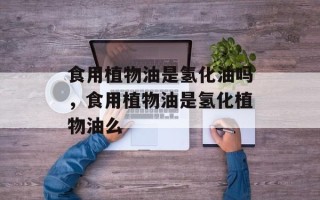 食用植物油是氢化油吗，食用植物油是氢化植物油么