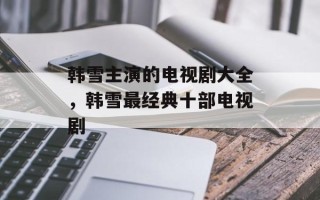 韩雪主演的电视剧大全，韩雪最经典十部电视剧
