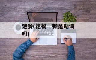 饱餐(饱餐一顿是动词吗)