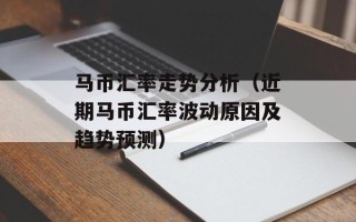 马币汇率走势分析（近期马币汇率波动原因及趋势预测）