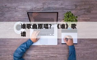 谁歌曲原唱？《谁》歌谱