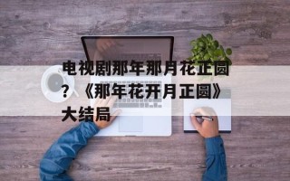 电视剧那年那月花正圆？《那年花开月正圆》大结局
