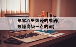 形容心里烦躁的成语(烦躁高级一点的词)