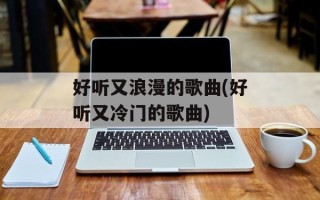 好听又浪漫的歌曲(好听又冷门的歌曲)