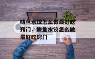 鲅鱼水饺怎么做最好吃窍门，鲅鱼水饺怎么做最好吃窍门