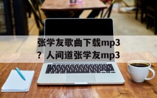 张学友歌曲下载mp3？人间道张学友mp3