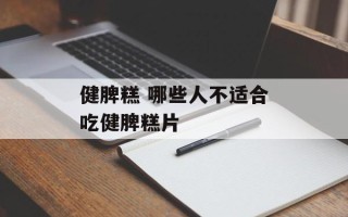健脾糕 哪些人不适合吃健脾糕片