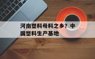 河南塑料母料之乡？中国塑料生产基地
