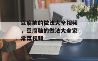 豆腐脑的做法大全视频，豆腐脑的做法大全家常菜视频