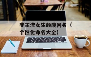 非主流女生颓废网名（个性化命名大全）