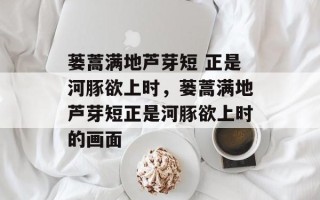蒌蒿满地芦芽短 正是河豚欲上时，蒌蒿满地芦芽短正是河豚欲上时的画面