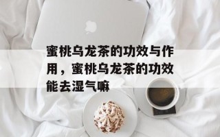 蜜桃乌龙茶的功效与作用，蜜桃乌龙茶的功效能去湿气嘛