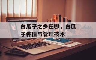 白瓜子之乡在哪，白瓜子种植与管理技术