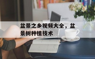 盆景之乡视频大全，盆景树种植技术
